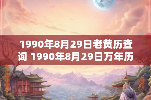 1990年8月29日老黄历查询 1990年8月29日万年历黄道吉日 1990年8月29日老黄历查询 1990年8月29日万年历黄道吉日