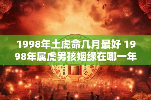 1998年土虎命几月最好 1998年属虎男孩姻缘在哪一年 1998年土虎命几月最好 1998年属虎男孩姻缘在哪一年