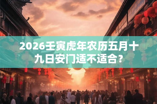 2026壬寅虎年农历五月十九日安门适不适合？