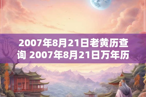 2007年8月21日老黄历查询 2007年8月21日万年历黄道吉日