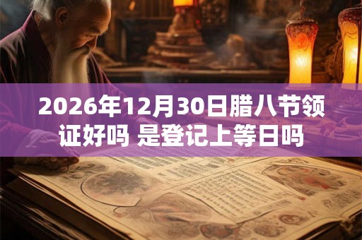 2026年12月30日腊八节领证好吗 是登记上等日吗