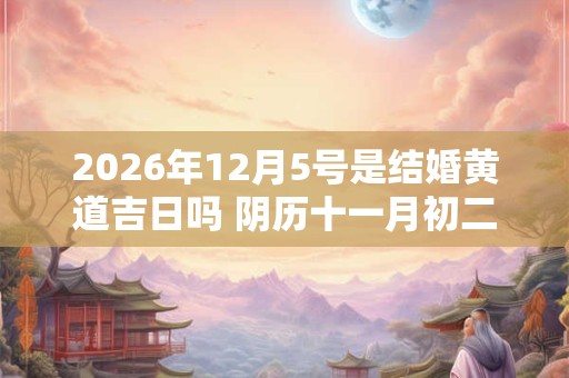 2026年12月5号是结婚黄道吉日吗 阴历十一月初二宜嫁娶吗