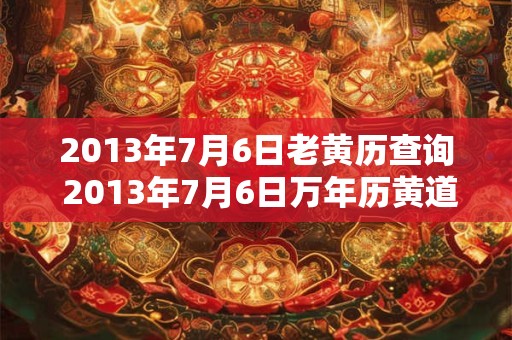 2013年7月6日老黄历查询 2013年7月6日万年历黄道吉日