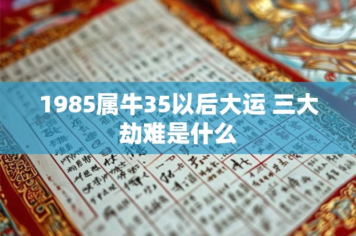 1985属牛35以后大运 三大劫难是什么