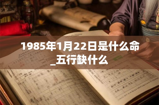 1985年1月22日是什么命_五行缺什么