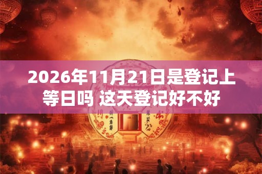 2026年11月21日是登记上等日吗 这天登记好不好