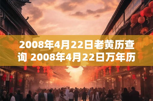 2008年4月22日老黄历查询 2008年4月22日万年历黄道吉日 2008年4月22日老黄历查询 2008年4月22日万年历黄道吉日