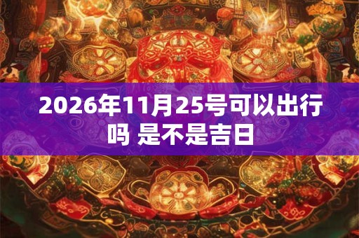 2026年11月25号可以出行吗 是不是吉日