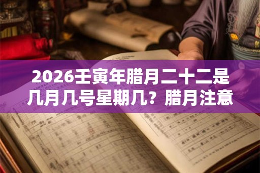 2026壬寅年腊月二十二是几月几号星期几?腊月注意事项! 2026壬寅年腊月二十二是几月几号星期几?腊月注意事项!