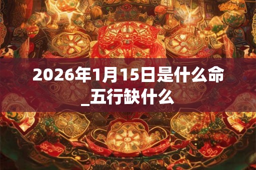 2026年1月15日是什么命_五行缺什么