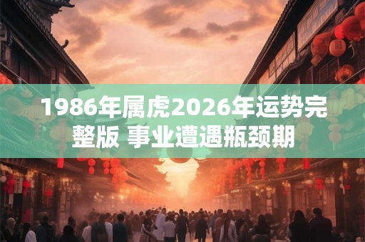 1986年属虎2026年运势完整版 事业遭遇瓶颈期 1986年属虎2026年运势完整版 事业遭遇瓶颈期