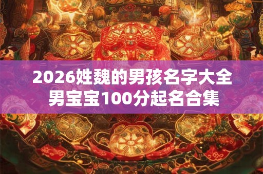 2026姓魏的男孩名字大全 男宝宝100分起名合集 2026姓魏的男孩名字大全 男宝宝100分起名合集