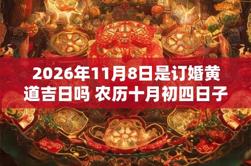 2026年11月8日是订婚黄道吉日吗 农历十月初四日子好吗 2026年11月8日是订婚黄道吉日吗 农历十月初四日子好吗