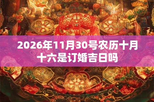 2026年11月30号农历十月十六是订婚吉日吗 2026年11月30号农历十月十六是订婚吉日吗