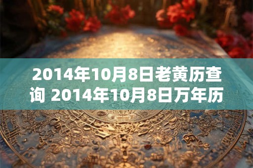 2014年10月8日老黄历查询 2014年10月8日万年历黄道吉日 2014年10月8日老黄历查询 2014年10月8日万年历黄道吉日