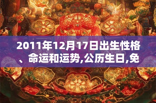 2011年12月17日出生性格、命运和运势,公历生日,免费算命 2011年12月17日出生性格、命运和运势,公历生日,免费算命