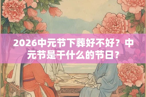 2026中元节下葬好不好？中元节是干什么的节日？