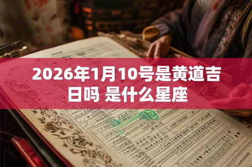 2026年1月10号是黄道吉日吗 是什么星座 2026年1月10号是黄道吉日吗 是什么星座