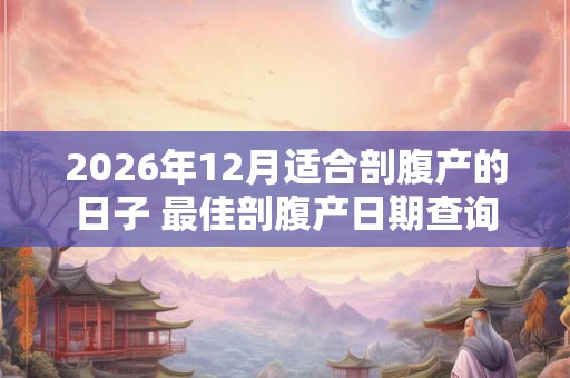 2026年12月适合剖腹产的日子 最佳剖腹产日期查询