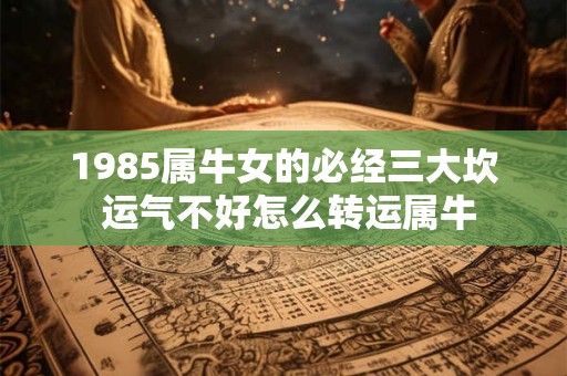 1985属牛女的必经三大坎 运气不好怎么转运属牛