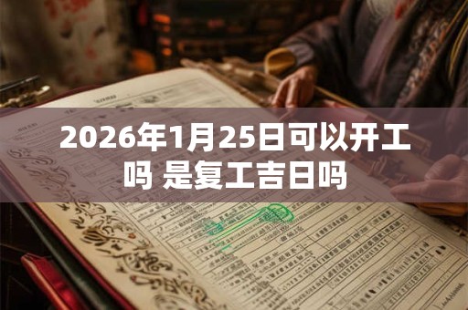 2026年1月25日可以开工吗 是复工吉日吗