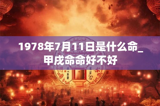 1978年7月11日是什么命_甲戌命命好不好 1978年7月11日是什么命_甲戌命命好不好