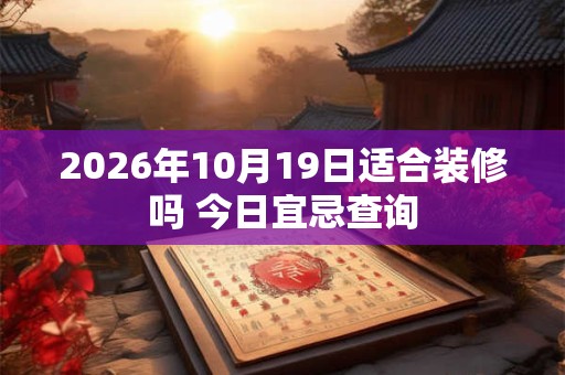 2026年10月19日适合装修吗 今日宜忌查询