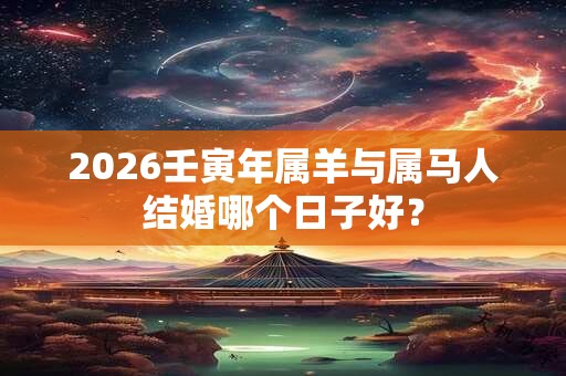 2026壬寅年属羊与属马人结婚哪个日子好? 2026壬寅年属羊与属马人结婚哪个日子好?