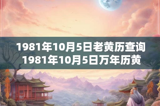 1981年10月5日老黄历查询 1981年10月5日万年历黄道吉日