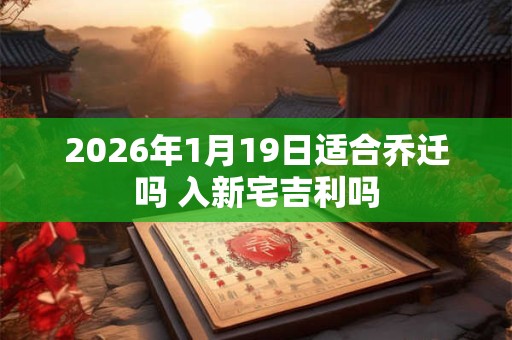 2026年1月19日适合乔迁吗 入新宅吉利吗
