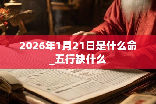 2026年1月21日是什么命_五行缺什么 2026年1月21日是什么命_五行缺什么