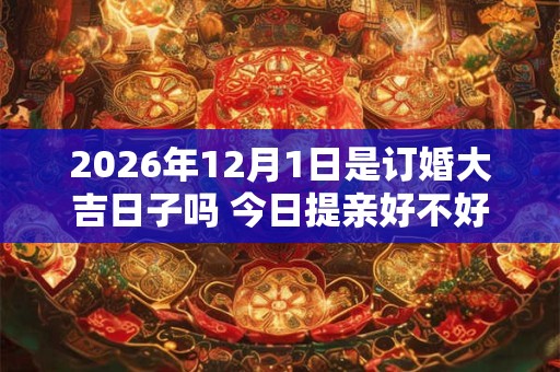 2026年12月1日是订婚大吉日子吗 今日提亲好不好