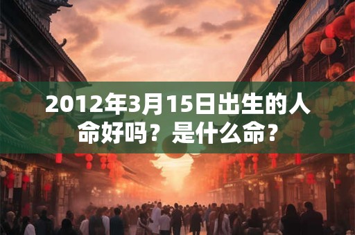 2012年3月15日出生的人命好吗？是什么命？
