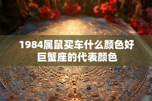 1984属鼠买车什么颜色好 巨蟹座的代表颜色