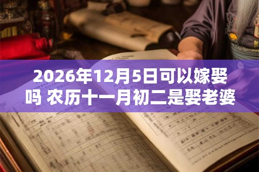 2026年12月5日可以嫁娶吗 农历十一月初二是娶老婆好日子吗