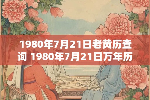 1980年7月21日老黄历查询 1980年7月21日万年历黄道吉日 1980年7月21日老黄历查询 1980年7月21日万年历黄道吉日