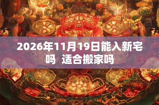 2026年11月19日能入新宅吗  适合搬家吗