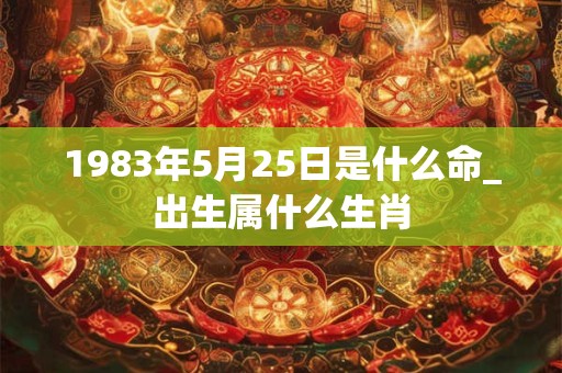 1983年5月25日是什么命_出生属什么生肖