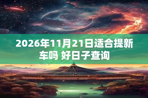 2026年11月21日适合提新车吗 好日子查询