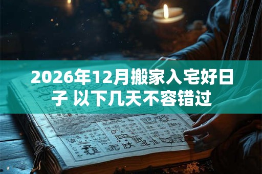2026年12月搬家入宅好日子 以下几天不容错过