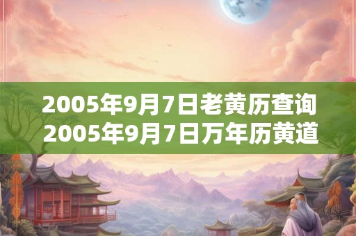 2005年9月7日老黄历查询 2005年9月7日万年历黄道吉日
