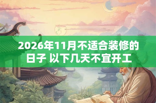 2026年11月不适合装修的日子 以下几天不宜开工 2026年11月不适合装修的日子 以下几天不宜开工