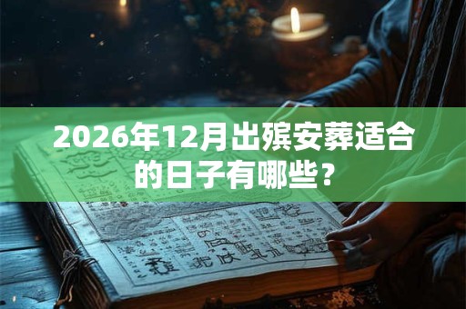 2026年12月出殡安葬适合的日子有哪些? 2026年12月出殡安葬适合的日子有哪些?