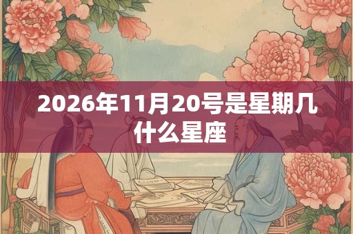 2026年11月20号是星期几 什么星座 2026年11月20号是星期几 什么星座
