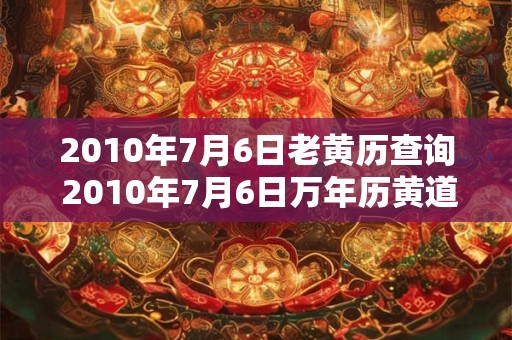 2010年7月6日老黄历查询 2010年7月6日万年历黄道吉日 2010年7月6日老黄历查询 2010年7月6日万年历黄道吉日