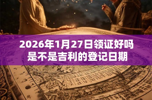 2026年1月27日领证好吗 是不是吉利的登记日期