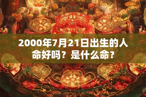 2000年7月21日出生的人命好吗？是什么命？