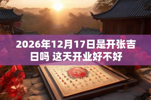 2026年12月17日是开张吉日吗 这天开业好不好