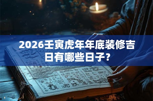 2026壬寅虎年年底装修吉日有哪些日子？