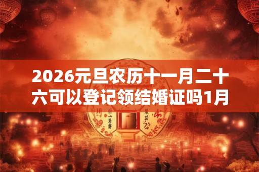 2026元旦农历十一月二十六可以登记领结婚证吗1月结婚吉日总览